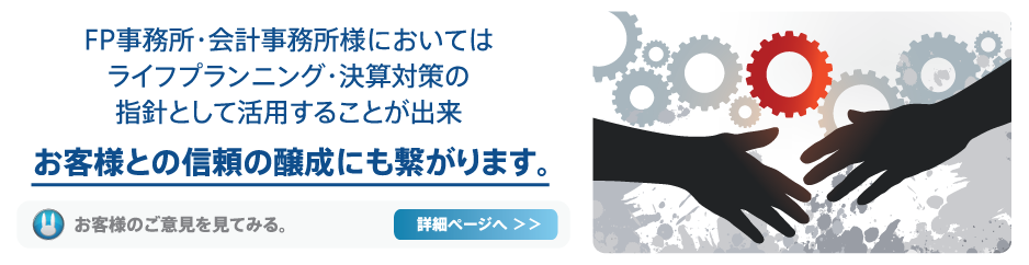 FP事務所・会計事務所様においてはライフプランニング・決算対策の指針として活用することが出来、お客様との信頼の醸成にも繋がります。