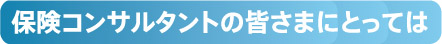 保険コンサルタントの皆さまにとっては
