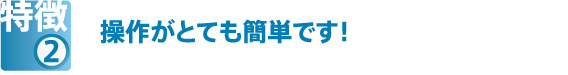 特徴②　操作がとても簡単です！