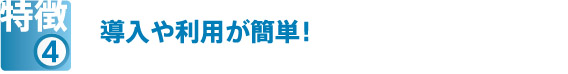 特徴④　導入や利用が簡単！